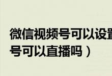 微信视频号可以设置谁不可以看吗（微信视频号可以直播吗）