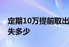定期10万提前取出损失多少 定期提前取出损失多少