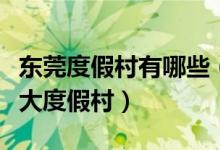 东莞度假村有哪些（东莞有名的度假村东莞九大度假村）