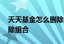 天天基金怎么删除模拟组合 天天基金怎么删除组合