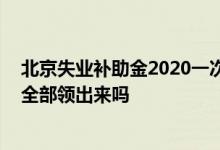 北京失业补助金2020一次性领多少 失业保险金可以一次性全部领出来吗