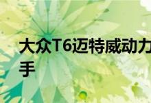 大众T6迈特威动力及性能怎么样是否值得入手 