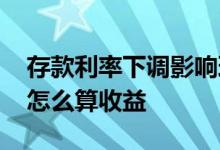 存款利率下调影响理财产品收益吗 存款利率怎么算收益