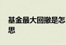 基金最大回撤是怎么算 基金最大回撤什么意思