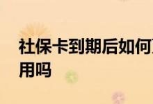 社保卡到期后如何更换 社保卡到期还能继续用吗 
