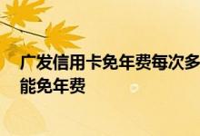 广发信用卡免年费每次多少钱 广发信用卡年费多少 怎么才能免年费