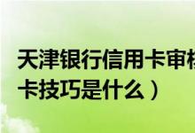 天津银行信用卡审核什么（天津银行信用卡申卡技巧是什么）