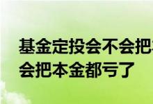 基金定投会不会把本金都亏了 基金定投会不会把本金都亏了
