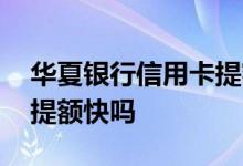 华夏银行信用卡提额怎么样 华夏银行信用卡提额快吗 