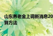 山东养老金上调新消息2022何时公布 2022年山东退休金计算方法 