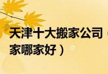 天津十大搬家公司（天津搬家公司大全天津搬家哪家好）