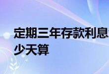 定期三年存款利息怎么算 存款利息一年按多少天算