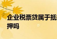 企业税票贷属于抵押贷款吗 企业税贷需要抵押吗