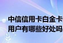 中信信用卡白金卡的好处 中信信用卡白金卡用户有哪些好处吗