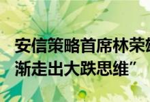 安信策略首席林荣雄：下半年A股市场正“逐渐走出大跌思维”