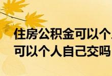 住房公积金可以个人自己缴纳吗 住房公积金可以个人自己交吗