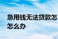 急用钱无法贷款怎么办 急用钱申请不到贷款怎么办