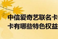 中信爱奇艺联名卡额度 中信爱奇艺联名信用卡有哪些特色权益
