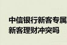 中信银行新客专属理财怎么样 中信薪金煲和新客理财冲突吗