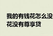 我的有钱花怎么没有看到尊享贷 为什么有钱花没有尊享贷