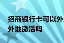 招商银行卡可以外地激活吗 招商银行卡可以外地激活吗