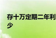 存十万定期二年利息 存十万定期二年利息多少