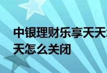 中银理财乐享天天怎么退订 中银理财乐享天天怎么关闭