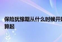保险犹豫期从什么时候开始计算 保险犹豫期从什么时候开始算起