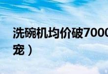 洗碗机均价破7000元（成为年轻消费者的新宠）