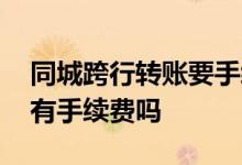 同城跨行转账要手续费吗 同城跨行网上转账有手续费吗