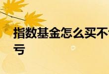 指数基金怎么买不亏 买指数基金会不会一直亏
