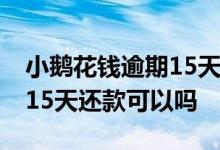 小鹅花钱逾期15天还款可以吗 小鹅花钱逾期15天还款可以吗