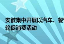 安徽集中开展以汽车、餐饮、服务等重点板块为抓手的新一轮促消费活动