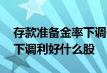 存款准备金率下调什么股票会涨 存款准备金下调利好什么股