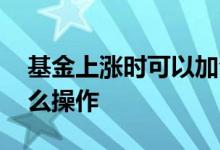 基金上涨时可以加仓吗 基金加仓后上涨了怎么操作