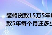 装修贷款15万5年每月还款多少 25万装修贷款5年每个月还多少
