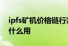 ipfs矿机价格链行家便宜 ipfs矿机是什么 有什么用