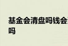 基金会清盘吗钱会没吗 基金会清盘吗钱会没吗