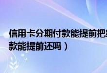 信用卡分期付款能提前把款还完吗（深发银行信用卡分期付款能提前还吗）