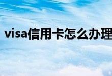 visa信用卡怎么办理（visa信用卡办理条件）