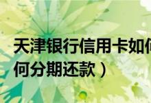 天津银行信用卡如何分期（天津银行信用卡如何分期还款）
