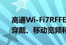 高通Wi-Fi7RFFE模组问世瞄准车用、XR、穿戴、移动宽频和物联网