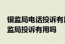 银监局电话投诉有用吗 银监局投诉管用吗 银监局投诉有用吗