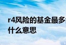 r4风险的基金最多能亏多少 基金r4高风险是什么意思