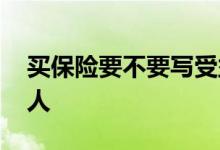 买保险要不要写受益人 买保险要不要写受益人