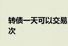 转债一天可以交易几次 转债一天可以交易几次