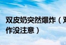 双皮奶突然爆炸（双皮奶会爆炸只因对这个操作没注意）