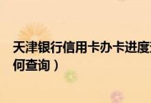 天津银行信用卡办卡进度查询（天津银行信用卡申卡进度如何查询）