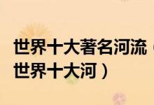 世界十大著名河流（世界上最有名的十条河流世界十大河）