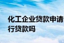化工企业贷款申请内容 化工企业可以申请银行贷款吗